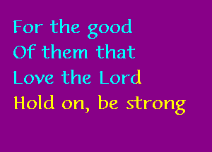 For the good
Of them that

Love the Lord
Hold on, be strong