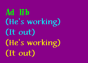 Ad lib
(He's working)

(It out)
(He's working)
(It out)