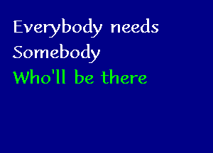 Everybody needs

Somebody

Who'll be there
