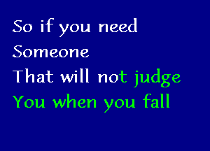So if you need
Someone
That will not judge

You when you fall