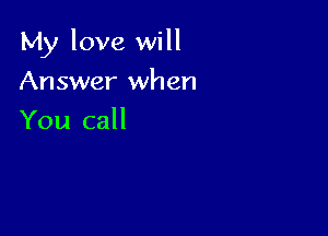 My love will

Answer when
You call