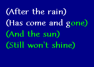 (After the rain)
(Has come and gone)

(And the sun)
(Still won't shine)