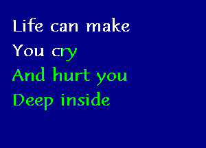 Life can make
You cry

And hurt you
Deep inside