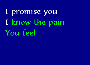 I promise you

I know the pain

You feel