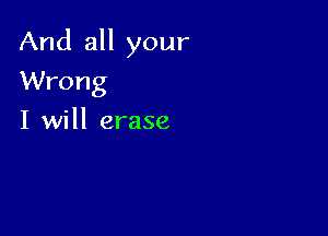 And all your

Wrong
I will erase