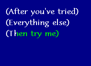 (After you've tried)
(Everything else)

(Then try me)