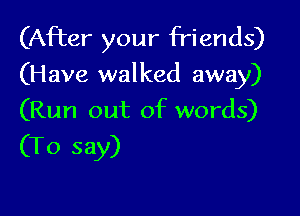 (After your friends)
(Have walked away)

(Run out of words)

(To say)
