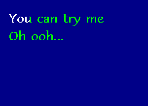 You can try me
Oh ooh...