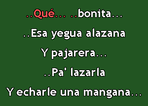 ..Quci ..... bonita...
..Esa yegua alazana
Y pajarera...

..Pa' Iazarla

Yecharle una mangana...