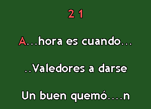 2 1
A...hora es cuando...

..Valedores a darse

Un buen quem6....n