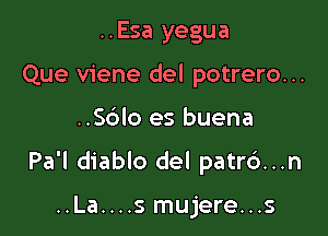 ..Esa yegua
Que viene del potrero...

..56lo es buena

Pa'l diablo del patrc')...n

..La....s mujere...s