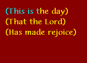 (This is the day)
(That the Lord)

(Has made rejoice)