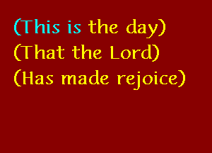 (This is the day)
(That the Lord)

(Has made rejoice)