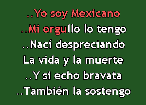 ..Yo soy Mexicano
..Mi orgullo lo tengo
..Naci despreciando
La Vida y la muerte
..Y 51' echo bravata

..Tambwn la sostengo l