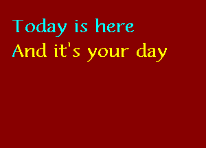 Today is here
And it's your day