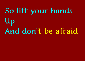 So lift your hands
UP

And don't be afraid