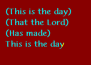 (This is the day)
(That the Lord)

(Has made)
This is the day