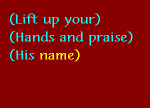 (Lift up your)
(Hands and praise)

(His name)