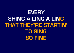 EVERY
SHING A LING A LING
THAT THEY'RE STARTIM
TO SING
SO FINE