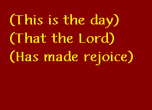 (This is the day)
(That the Lord)

(Has made rejoice)