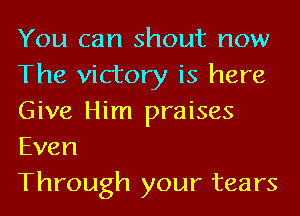 You can shout now
The victory is here
Give Him praises
Even

Through your tears