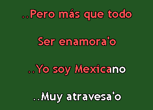 ..Pero mas que todo

Ser enamora'o
..Yo soy Mexicano

..Muy atravesa'o