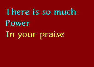 There is so much
Power

In your praise