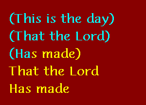 (This is the day)
(That the Lord)

(Has made)
That the Lord
Has made