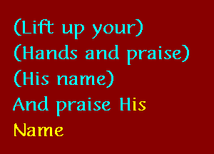 (Lift up your)
(Hands and praise)

(His name)
And praise His
Name