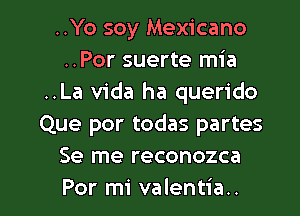 ..Yo soy Mexicano
..Por suerte mia
..La Vida ha querido
Que por todas partes
Se me reconozca

Por mi valentia.. l