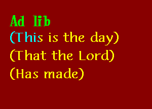 Ad lib
(This is the day)

(That the Lord)
(Has made)