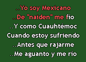 ..Yo soy Mexicano
..De naiden me fio
..Y como Cuauhts'zmoc
Cuando estoy sufriendo
..Antes que rajarme
..Me aguanto y me rio