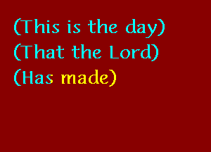 (This is the day)
(That the Lord)

(Has made)