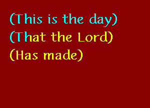 (This is the day)
(That the Lord)

(Has made)