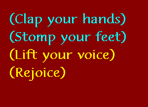 (Clap your hands)
(Stomp your feet)

(Lift your voice)
(Rejoice)