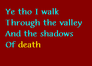 Ye tho I walk
Through the valley

And the shadows
Of death