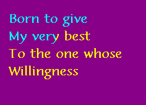 Born to give
My very best

To the one whose
Willingness