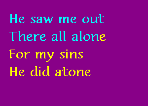 He saw me out
There all alone

For my sins
He did atone