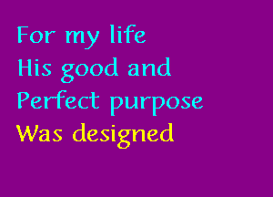 For my life
His good and

Perfect purpose
Was designed