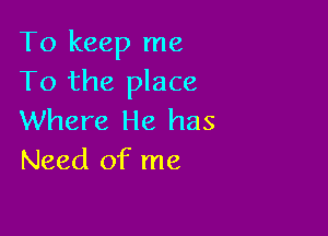 To keep me
To the place

Where He has
Need of me