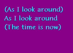 (As I look around)
As I look around

(The time is now)