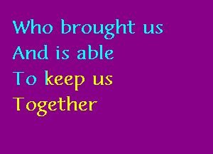 Who brought us
And is able

To keep us
Together