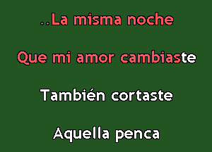 ..La misma noche
Que mi amor cambiaste

Tambiw cortaste

Aquella penca