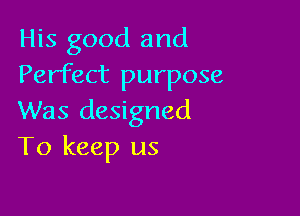 His good and
Perfect purpose

Was designed
To keep us