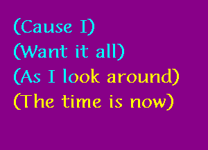 (Cause I)
(Want it all)

(As I look around)
(The time is now)