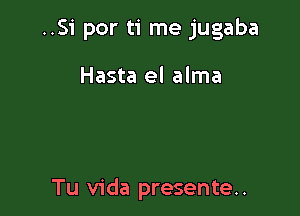 ..Si por ti me jugaba

Hasta el alma

Tu Vida presente..