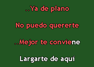 ..Ya de plano
No puedo quererte

..Mejor te conviene

Largarte de aqui