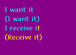 I want it
(I want it)

I receive it
(Receive it)