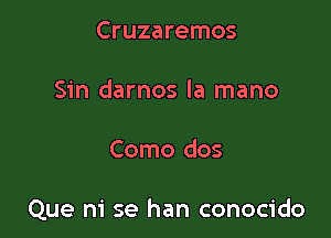 Cruzaremos

Sin darnos la mano

Como dos

Que ni se han conocido