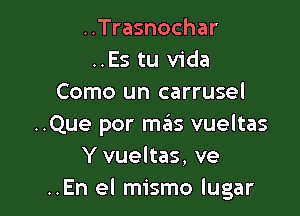 ..Trasnochar
..Es tu Vida
Como un carrusel

..Que por mzas vueltas
Y vueltas, ve
..En el mismo lugar